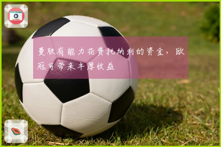 曼联有能力花费托纳利的资金，欧冠可带来丰厚收益