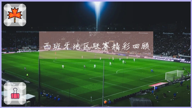 西班牙地区联赛精彩回顾