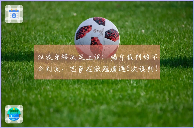拉波尔塔决定上诉：痛斥裁判的不公判决，巴萨在欧冠遭遇6次误判！
