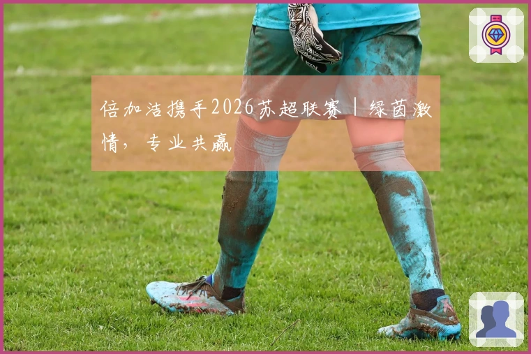 倍加洁携手2026苏超联赛｜绿茵激情，专业共赢