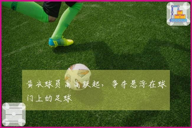 黄衣球员高高跃起，争夺悬浮在球门上的足球