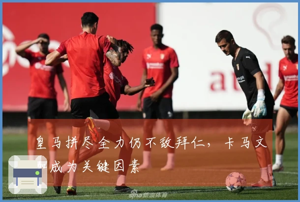 皇马拼尽全力仍不敌拜仁，卡马文加成为关键因素