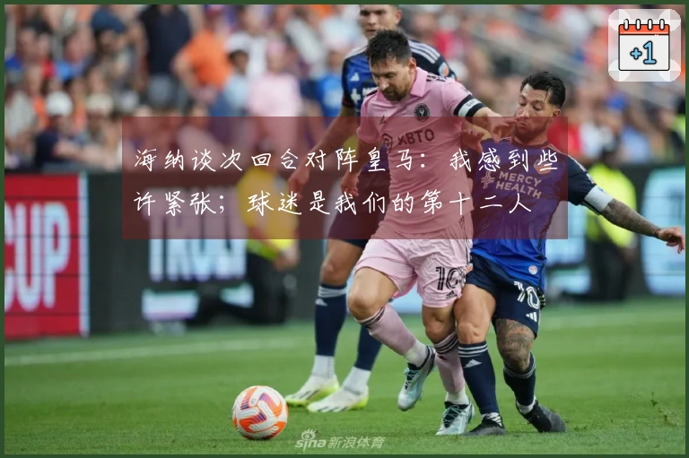 海纳谈次回合对阵皇马：我感到些许紧张；球迷是我们的第十二人