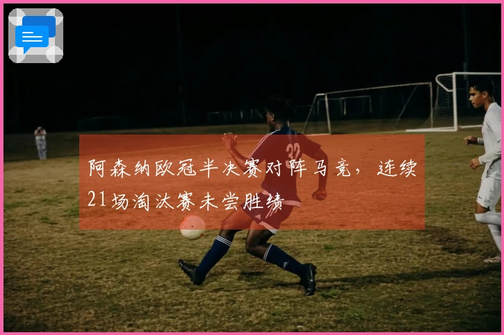阿森纳欧冠半决赛对阵马竞，连续21场淘汰赛未尝胜绩
