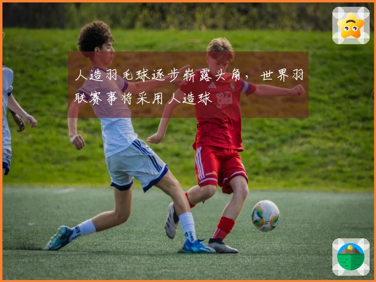 人造羽毛球逐步崭露头角，世界羽联赛事将采用人造球