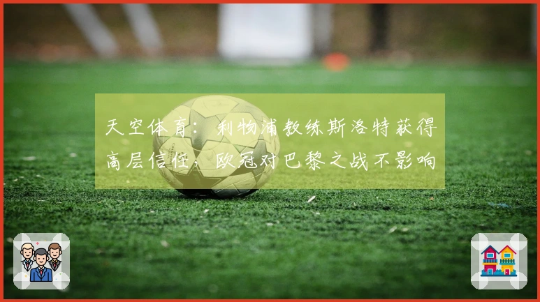 天空体育：利物浦教练斯洛特获得高层信任，欧冠对巴黎之战不影响他的前景