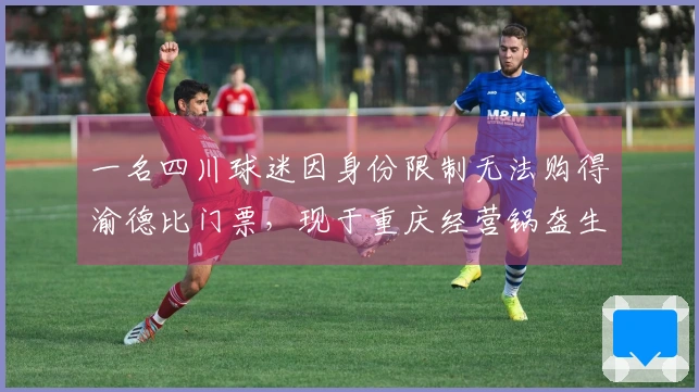 一名四川球迷因身份限制无法购得渝德比门票，现于重庆经营锅盔生意