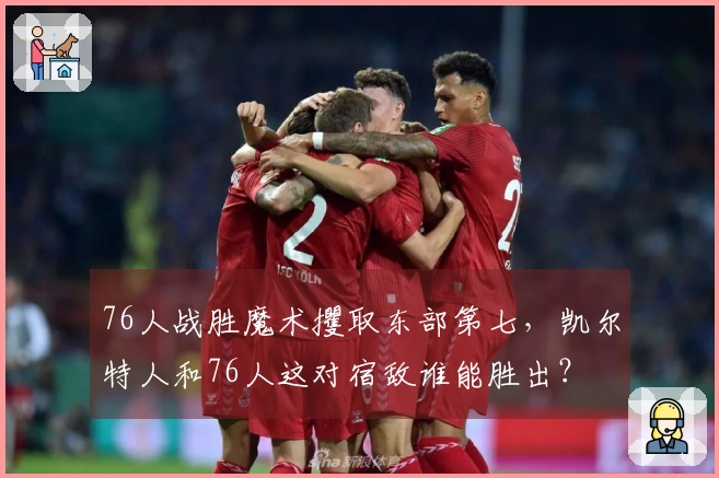 76人战胜魔术攫取东部第七，凯尔特人和76人这对宿敌谁能胜出？