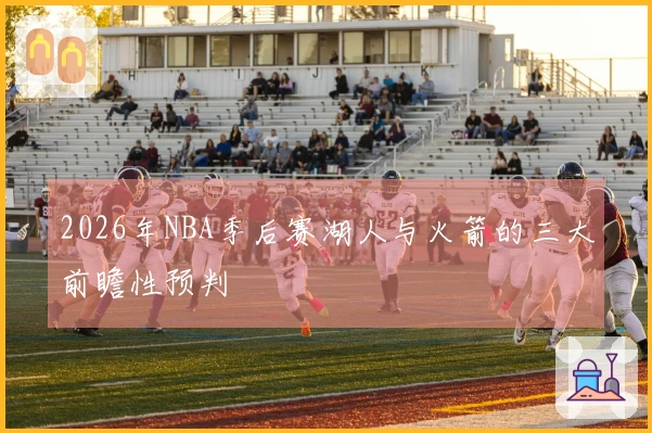 2026年NBA季后赛湖人与火箭的三大前瞻性预判