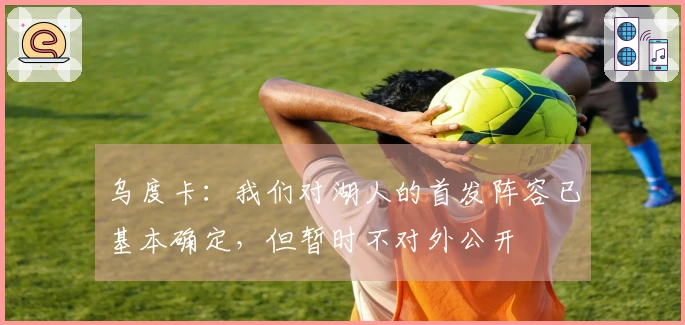乌度卡：我们对湖人的首发阵容已基本确定，但暂时不对外公开