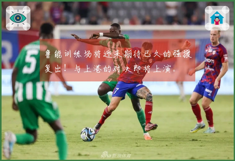 鲁能训练场将迎来期待已久的强援复出！与上港的对决即将上演。