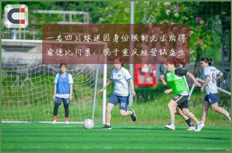 一名四川球迷因身份限制无法购得渝德比门票，现于重庆经营锅盔生意