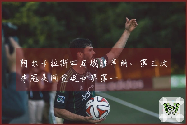 阿尔卡拉斯四局战胜辛纳，第三次夺冠美网重返世界第一