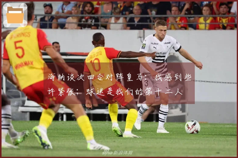 海纳谈次回合对阵皇马：我感到些许紧张；球迷是我们的第十二人