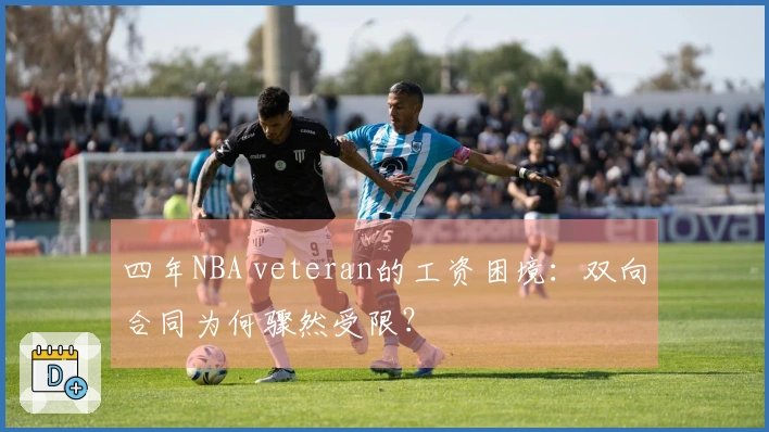 四年NBA veteran的工资困境：双向合同为何骤然受限？