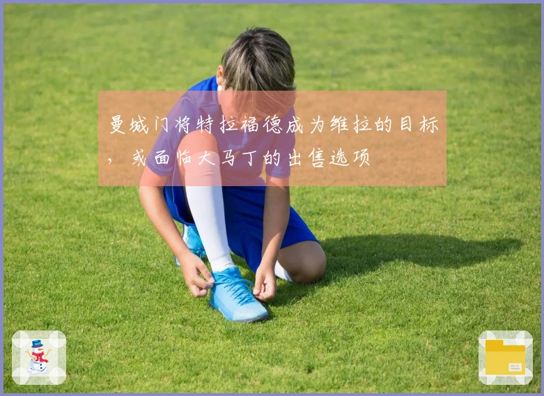 曼城门将特拉福德成为维拉的目标，或面临大马丁的出售选项