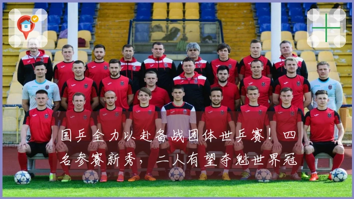 国乒全力以赴备战团体世乒赛！四名参赛新秀，二人有望夺魁世界冠军