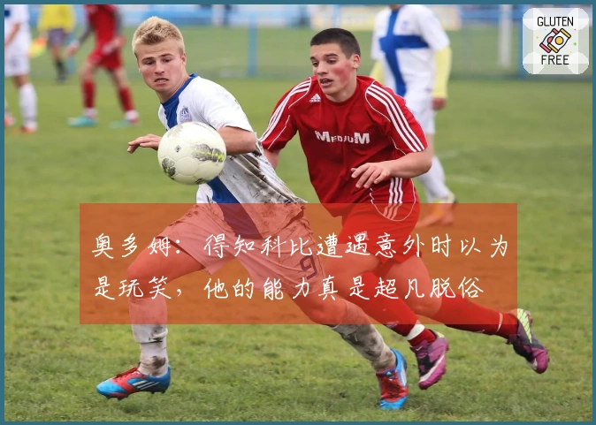 奥多姆：得知科比遭遇意外时以为是玩笑，他的能力真是超凡脱俗