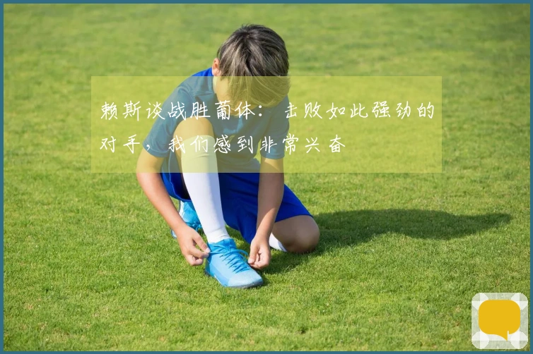 赖斯谈战胜葡体：击败如此强劲的对手，我们感到非常兴奋