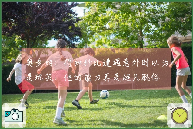 奥多姆：得知科比遭遇意外时以为是玩笑，他的能力真是超凡脱俗