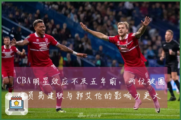 CBA明星效应不及五年前，两位破圈球员易建联与郭艾伦的影响力更大