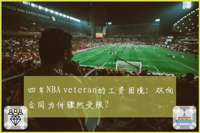 四年NBA veteran的工资困境：双向合同为何骤然受限？