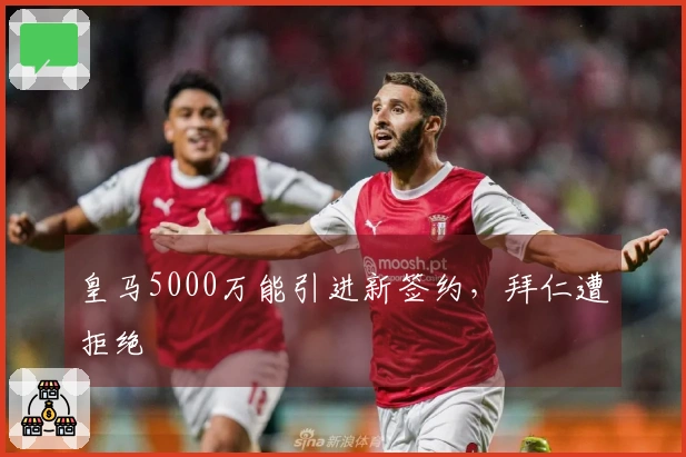 皇马5000万能引进新签约，拜仁遭拒绝