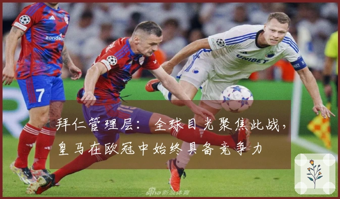 拜仁管理层：全球目光聚焦此战，皇马在欧冠中始终具备竞争力
