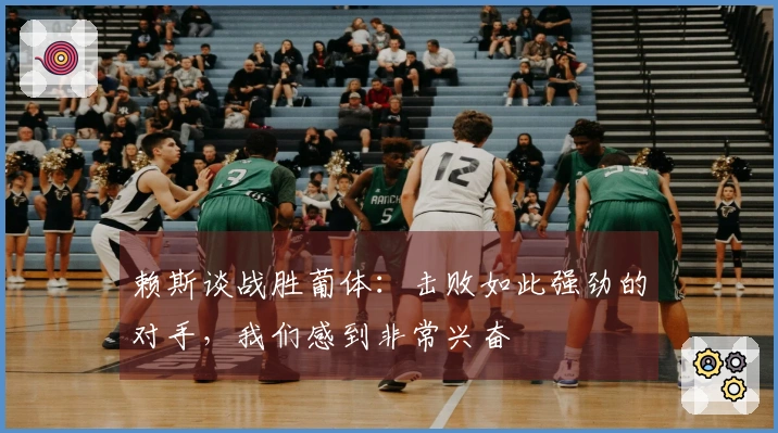 赖斯谈战胜葡体：击败如此强劲的对手，我们感到非常兴奋