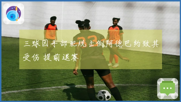 三球因手部犯规击倒阿德巴约致其受伤 提前退赛