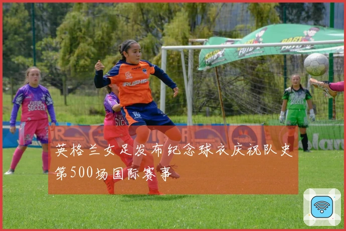 英格兰女足发布纪念球衣庆祝队史第500场国际赛事