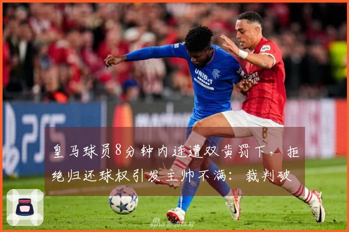 皇马球员8分钟内连遭双黄罚下，拒绝归还球权引发主帅不满：裁判破坏比赛公平
