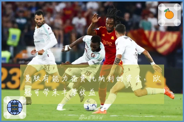 曼联有能力花费托纳利的资金，欧冠可带来丰厚收益
